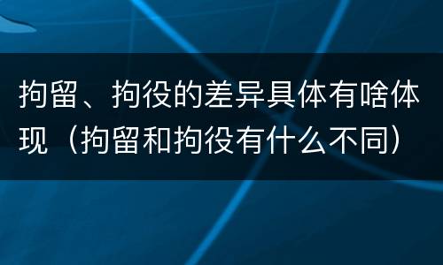 拘留、拘役的差异具体有啥体现（拘留和拘役有什么不同）