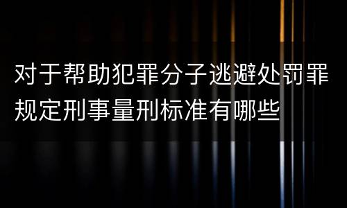 对于帮助犯罪分子逃避处罚罪规定刑事量刑标准有哪些