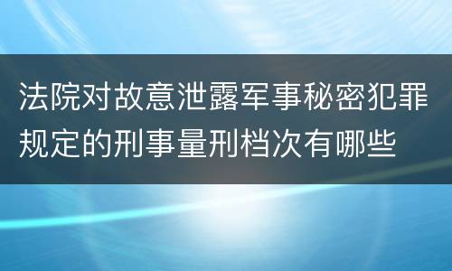 法院对故意泄露军事秘密犯罪规定的刑事量刑档次有哪些