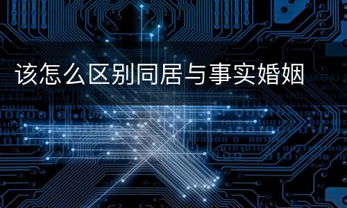 该怎么区别同居与事实婚姻