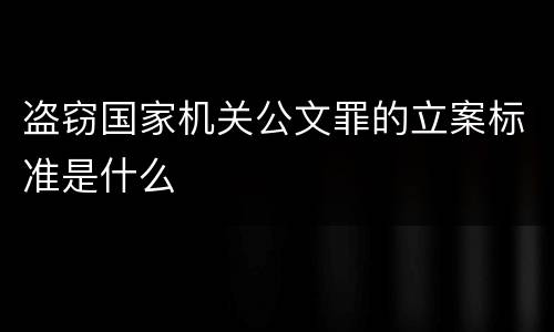 盗窃国家机关公文罪的立案标准是什么