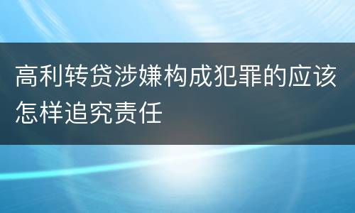 高利转贷涉嫌构成犯罪的应该怎样追究责任
