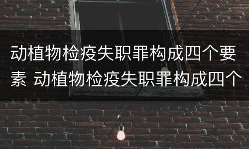 动植物检疫失职罪构成四个要素 动植物检疫失职罪构成四个要素是什么