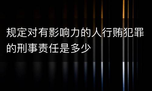 规定对有影响力的人行贿犯罪的刑事责任是多少