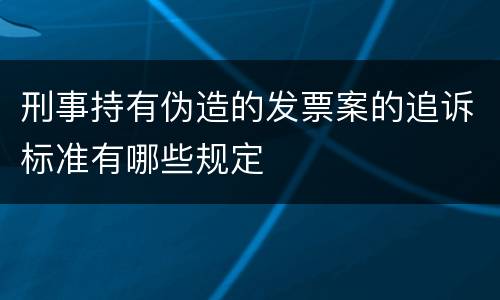 刑事持有伪造的发票案的追诉标准有哪些规定