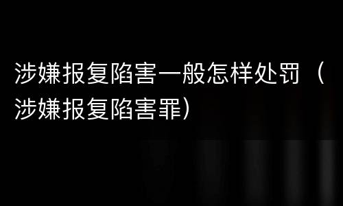 涉嫌报复陷害一般怎样处罚（涉嫌报复陷害罪）
