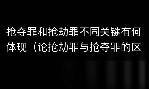 抢夺罪和抢劫罪不同关键有何体现（论抢劫罪与抢夺罪的区别）