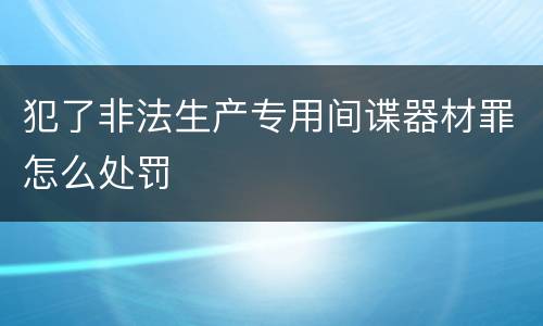 犯了非法生产专用间谍器材罪怎么处罚
