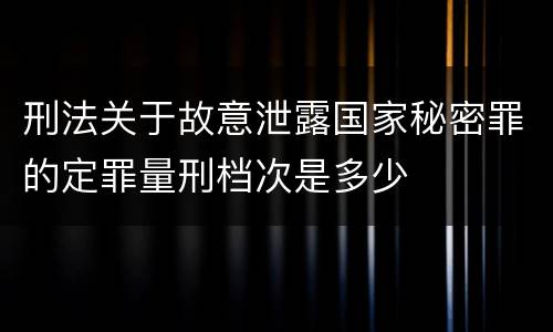 刑法关于故意泄露国家秘密罪的定罪量刑档次是多少