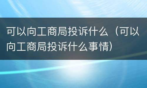 可以向工商局投诉什么（可以向工商局投诉什么事情）