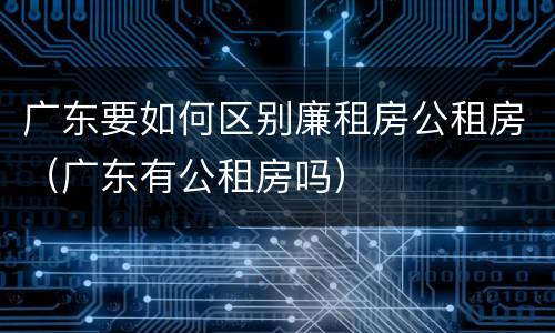 广东要如何区别廉租房公租房（广东有公租房吗）