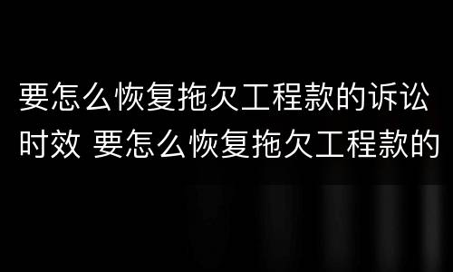 要怎么恢复拖欠工程款的诉讼时效 要怎么恢复拖欠工程款的诉讼时效呢