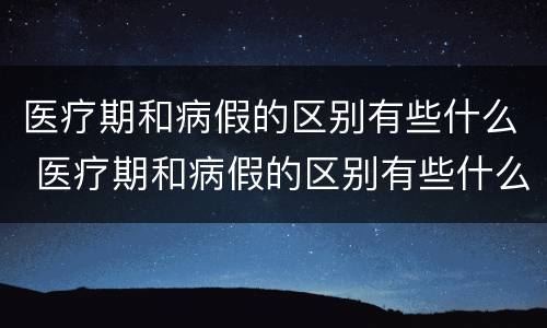 医疗期和病假的区别有些什么 医疗期和病假的区别有些什么意思