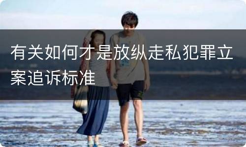 有关如何才是放纵走私犯罪立案追诉标准
