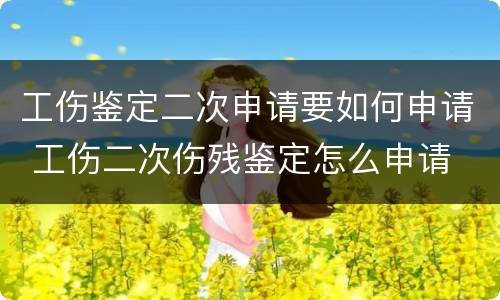 工伤鉴定二次申请要如何申请 工伤二次伤残鉴定怎么申请