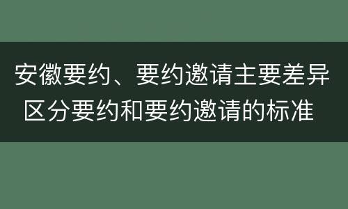 安徽要约、要约邀请主要差异 区分要约和要约邀请的标准