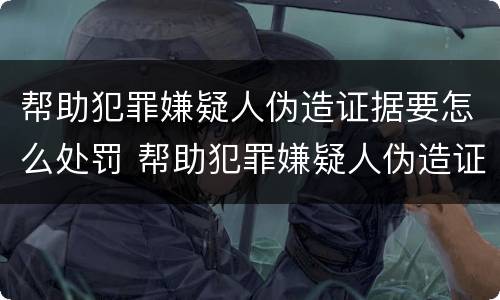 帮助犯罪嫌疑人伪造证据要怎么处罚 帮助犯罪嫌疑人伪造证据要怎么处罚呢