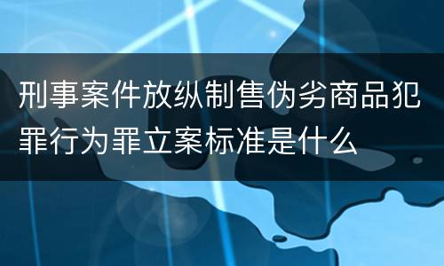 刑事案件放纵制售伪劣商品犯罪行为罪立案标准是什么