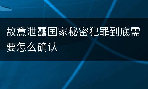 故意泄露国家秘密犯罪到底需要怎么确认