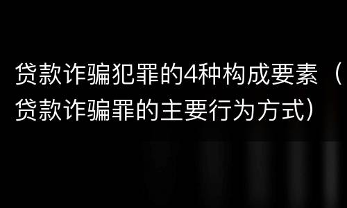 贷款诈骗犯罪的4种构成要素（贷款诈骗罪的主要行为方式）