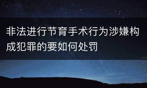 非法进行节育手术行为涉嫌构成犯罪的要如何处罚