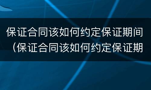 保证合同该如何约定保证期间（保证合同该如何约定保证期间无效）