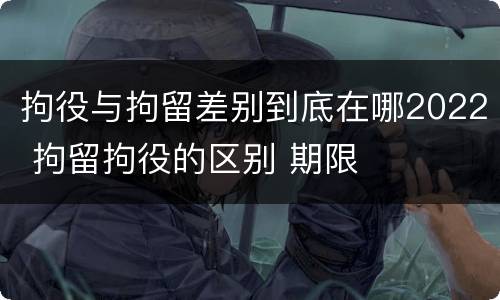 拘役与拘留差别到底在哪2022 拘留拘役的区别 期限