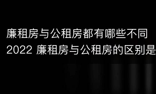 廉租房与公租房都有哪些不同2022 廉租房与公租房的区别是什么