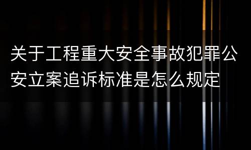 关于工程重大安全事故犯罪公安立案追诉标准是怎么规定