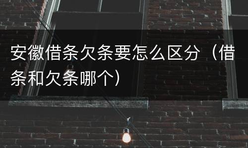 安徽借条欠条要怎么区分（借条和欠条哪个）