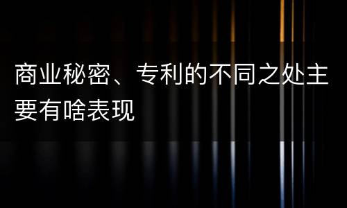 商业秘密、专利的不同之处主要有啥表现
