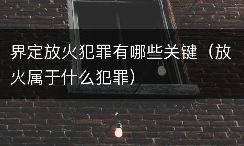 界定放火犯罪有哪些关键（放火属于什么犯罪）