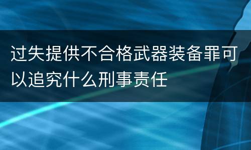 过失提供不合格武器装备罪可以追究什么刑事责任