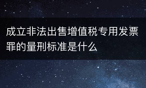 成立非法出售增值税专用发票罪的量刑标准是什么