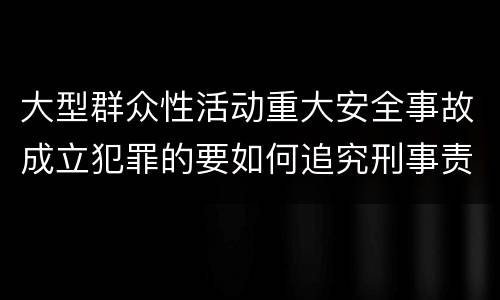 大型群众性活动重大安全事故成立犯罪的要如何追究刑事责任