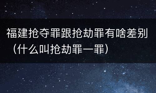 福建抢夺罪跟抢劫罪有啥差别（什么叫抢劫罪一罪）