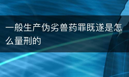 一般生产伪劣兽药罪既遂是怎么量刑的