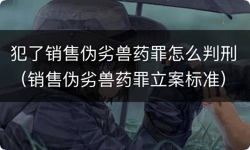犯了销售伪劣兽药罪怎么判刑（销售伪劣兽药罪立案标准）