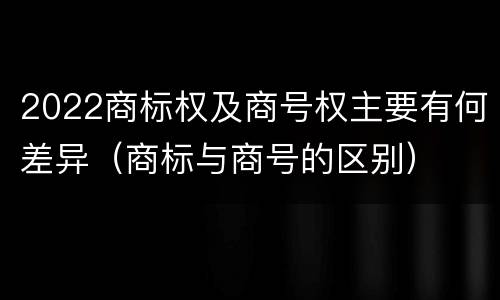 2022商标权及商号权主要有何差异（商标与商号的区别）