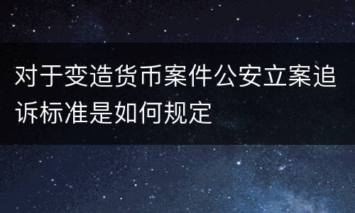 对于变造货币案件公安立案追诉标准是如何规定