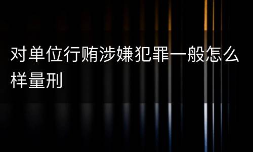 对单位行贿涉嫌犯罪一般怎么样量刑