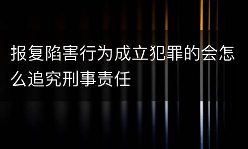 报复陷害行为成立犯罪的会怎么追究刑事责任