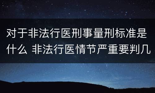 对于非法行医刑事量刑标准是什么 非法行医情节严重要判几年刑