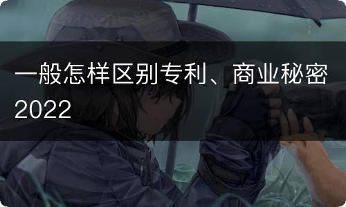 一般怎样区别专利、商业秘密2022