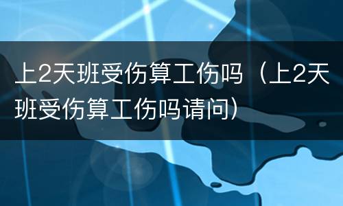上2天班受伤算工伤吗（上2天班受伤算工伤吗请问）