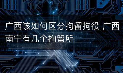 广西该如何区分拘留拘役 广西南宁有几个拘留所