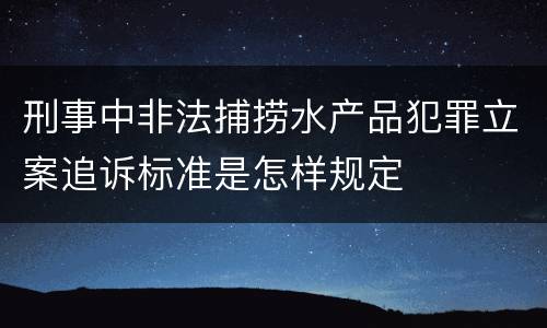 刑事中非法捕捞水产品犯罪立案追诉标准是怎样规定