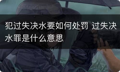 犯过失决水要如何处罚 过失决水罪是什么意思