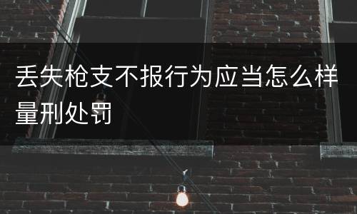 丢失枪支不报行为应当怎么样量刑处罚