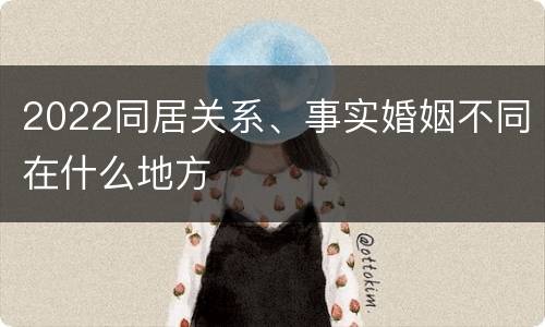 2022同居关系、事实婚姻不同在什么地方